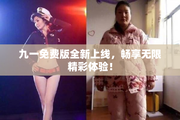 九一免费版全新上线，畅享无限精彩体验！