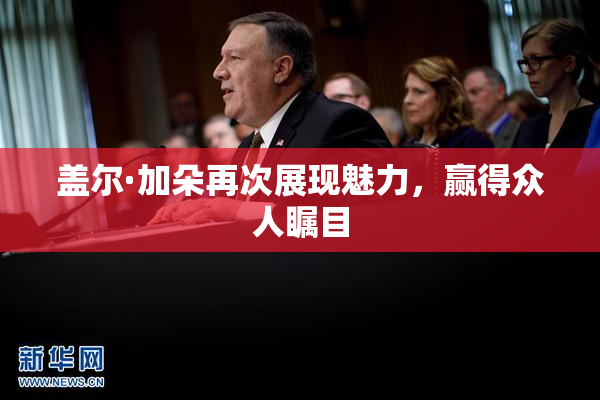 盖尔·加朵再次展现魅力，赢得众人瞩目