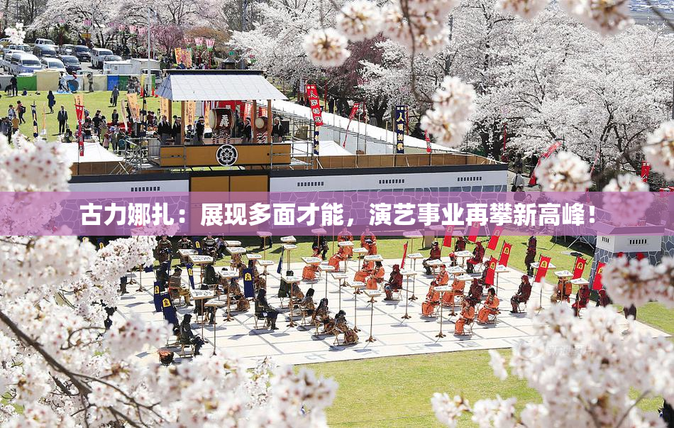 古力娜扎：展现多面才能，演艺事业再攀新高峰！
