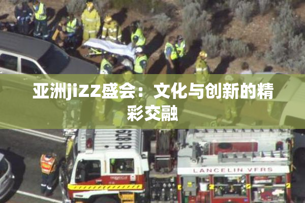 亚洲jiZZ盛会：文化与创新的精彩交融