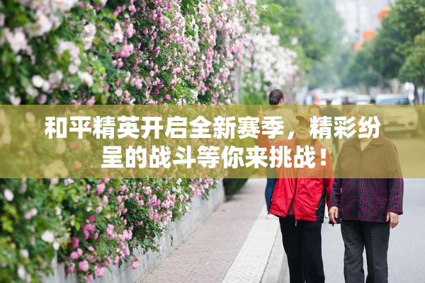 和平精英开启全新赛季，精彩纷呈的战斗等你来挑战！