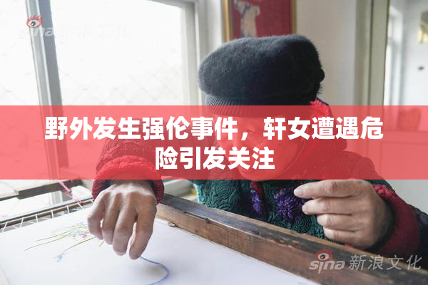 野外发生强伦事件，轩女遭遇危险引发关注
