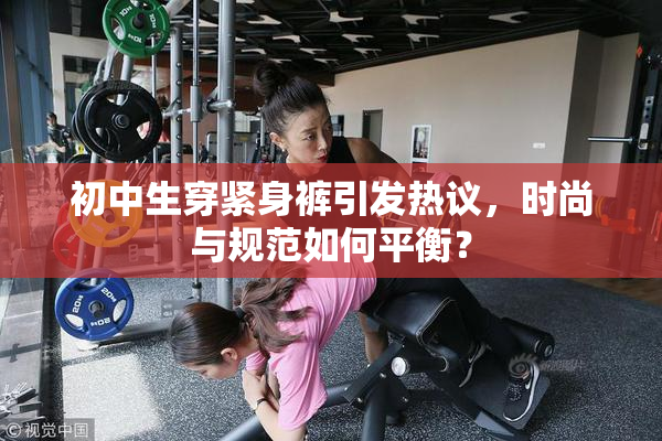 初中生穿紧身裤引发热议，时尚与规范如何平衡？