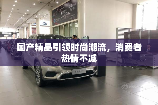 国产精品引领时尚潮流，消费者热情不减