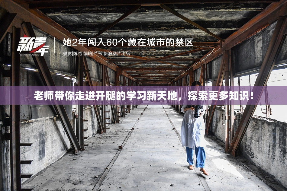 老师带你走进开腿的学习新天地，探索更多知识！