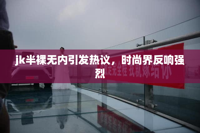 jk半裸无内引发热议，时尚界反响强烈