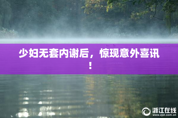 少妇无套内谢后，惊现意外喜讯！
