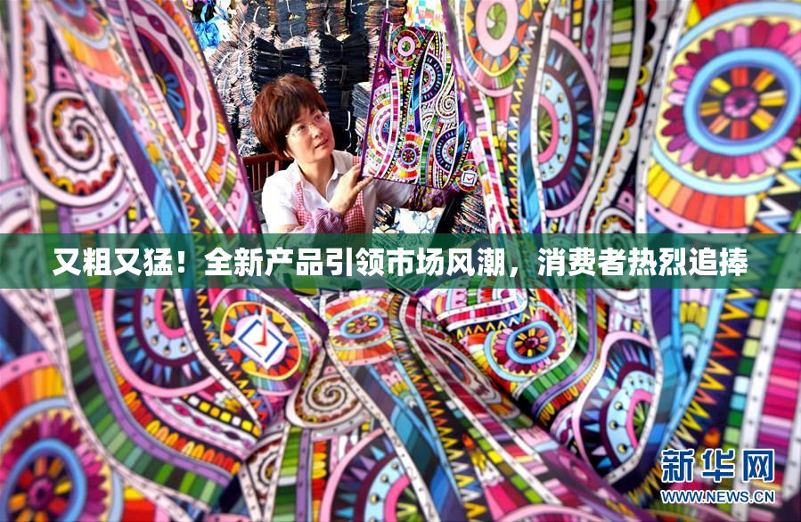 又粗又猛！全新产品引领市场风潮，消费者热烈追捧