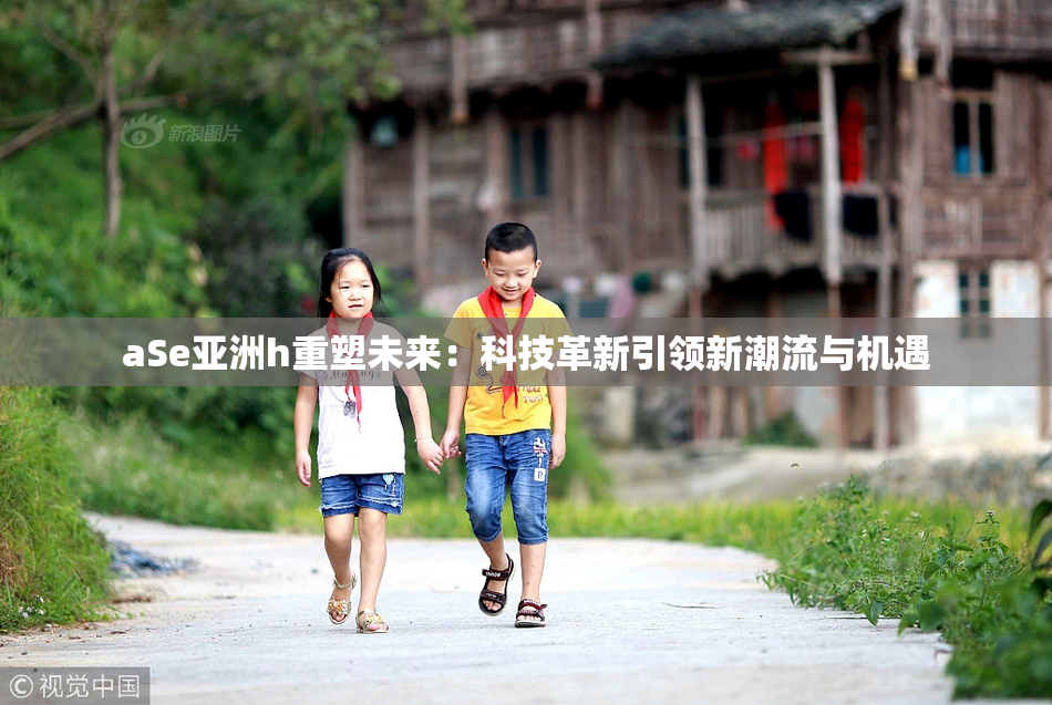 aSe亚洲h重塑未来：科技革新引领新潮流与机遇