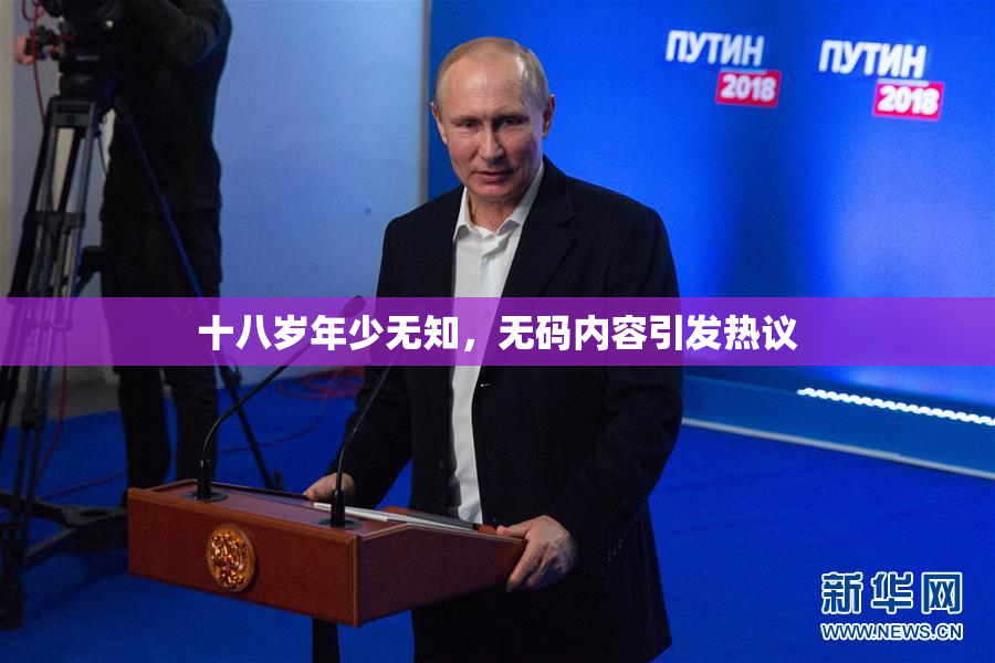 十八岁年少无知，无码内容引发热议