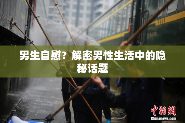 男生自慰？解密男性生活中的隐秘话题