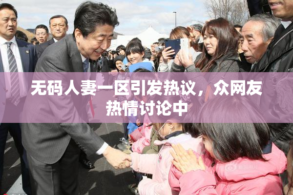 无码人妻一区引发热议，众网友热情讨论中