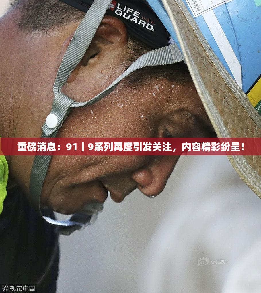 重磅消息：91丨9系列再度引发关注，内容精彩纷呈！