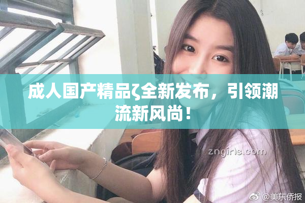 成人国产精品ζ全新发布，引领潮流新风尚！