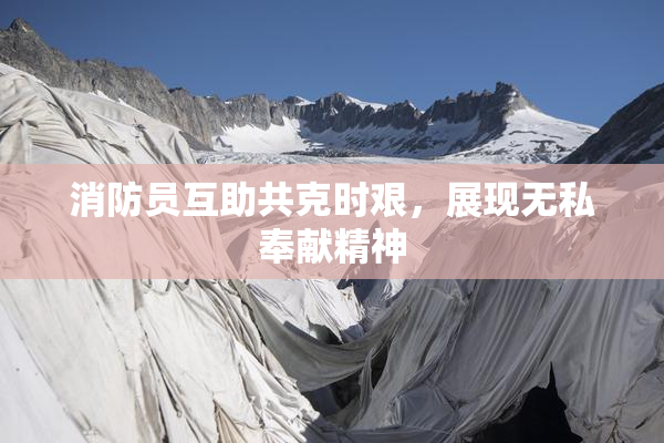 消防员互助共克时艰，展现无私奉献精神