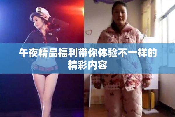 午夜精品福利带你体验不一样的精彩内容