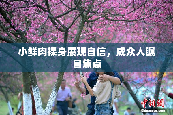小鲜肉裸身展现自信，成众人瞩目焦点