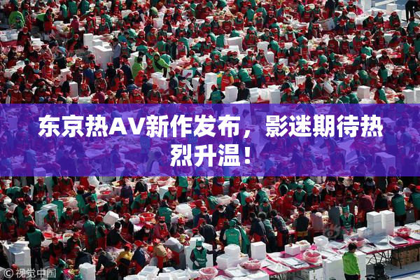 东京热AV新作发布，影迷期待热烈升温！