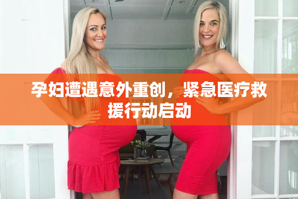 孕妇遭遇意外重创，紧急医疗救援行动启动