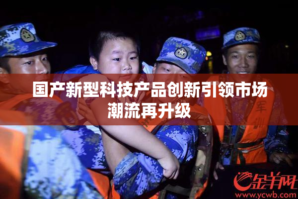 国产新型科技产品创新引领市场潮流再升级