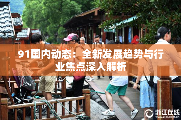 91国内动态：全新发展趋势与行业焦点深入解析