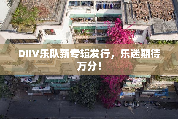 DIIV乐队新专辑发行，乐迷期待万分！