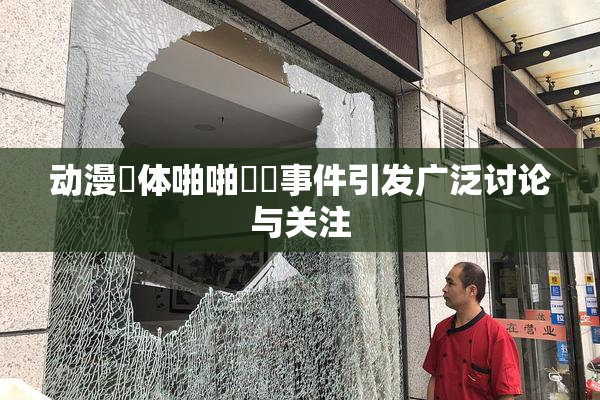 动漫祼体啪啪❌‌事件引发广泛讨论与关注