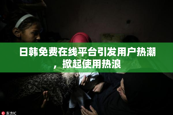 日韩免费在线平台引发用户热潮，掀起使用热浪