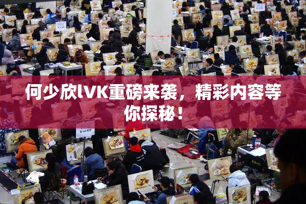 何少欣lVK重磅来袭，精彩内容等你探秘！