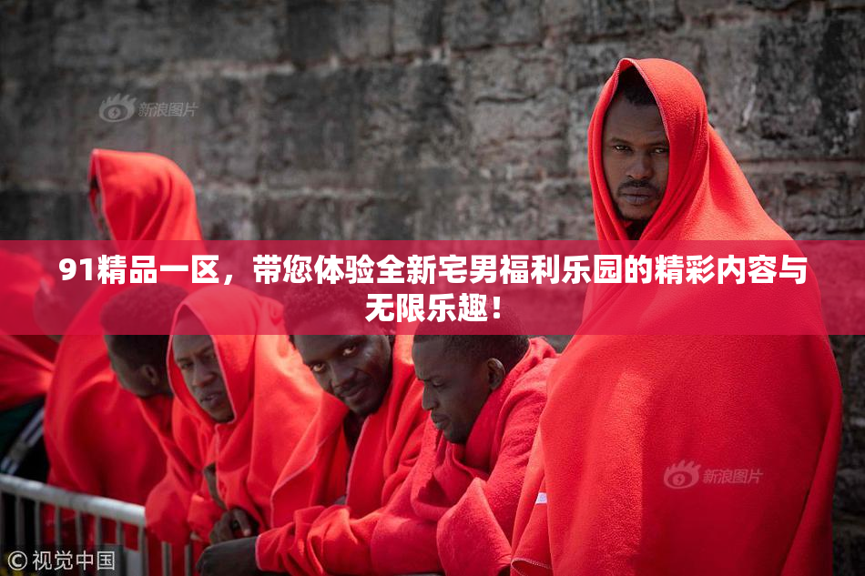 91精品一区，带您体验全新宅男福利乐园的精彩内容与无限乐趣！