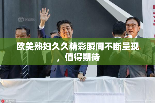 欧美熟妇久久精彩瞬间不断呈现，值得期待