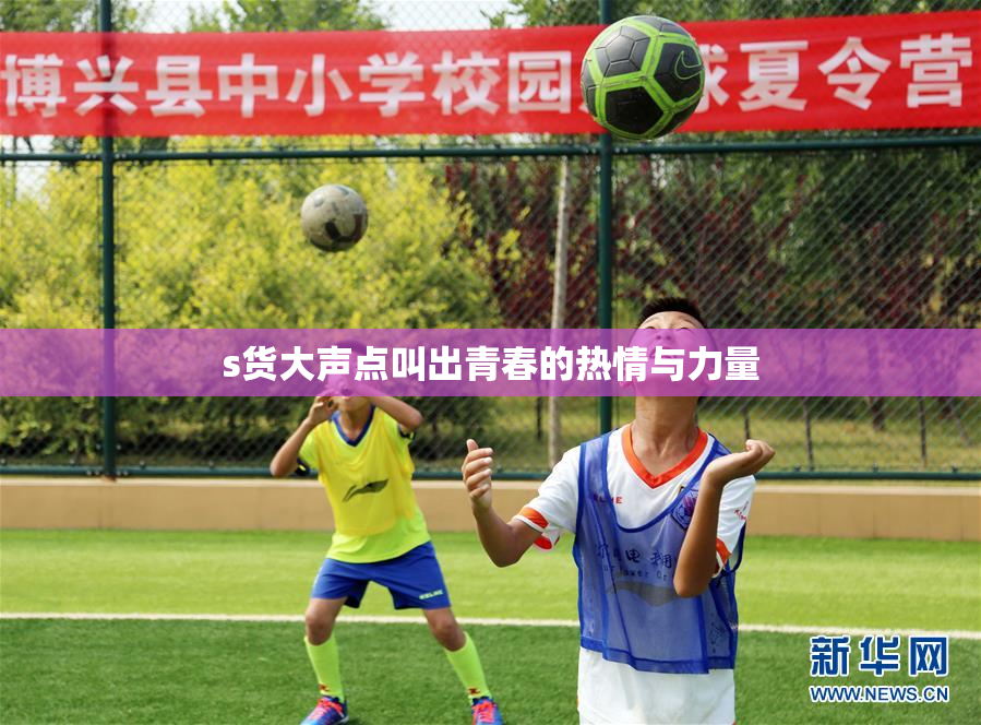 s货大声点叫出青春的热情与力量