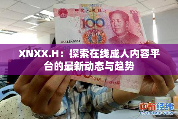 XNXX.H：探索在线成人内容平台的最新动态与趋势