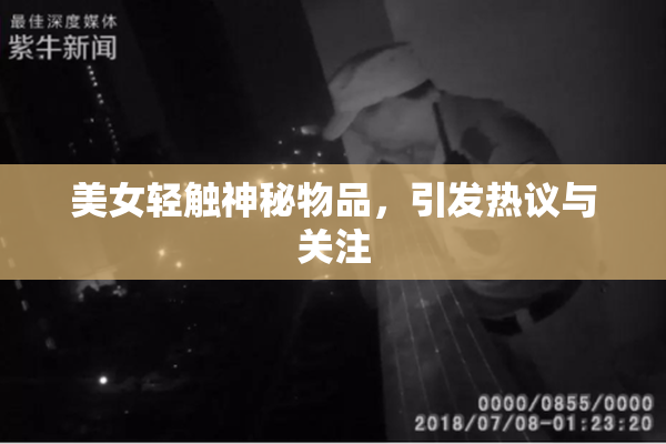 美女轻触神秘物品，引发热议与关注