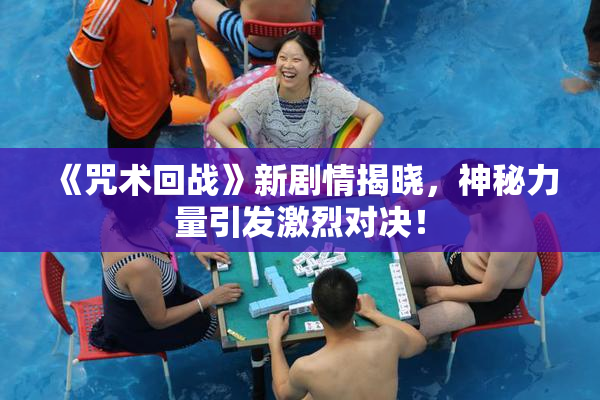 《咒术回战》新剧情揭晓，神秘力量引发激烈对决！
