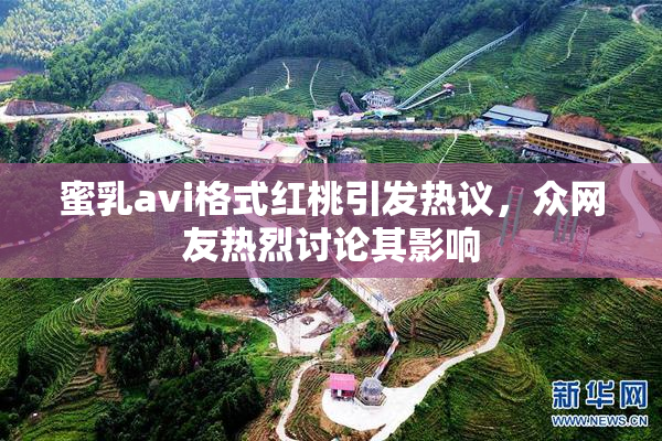 蜜乳avi格式红桃引发热议，众网友热烈讨论其影响