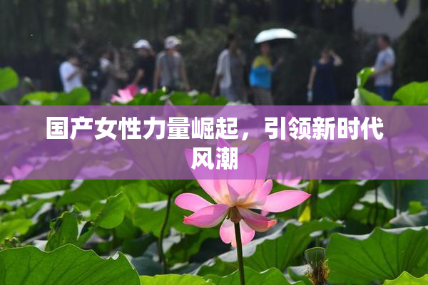 国产女性力量崛起，引领新时代风潮