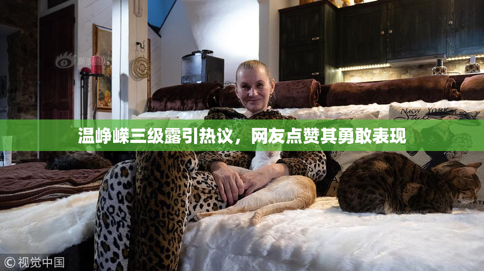 温峥嵘三级露引热议，网友点赞其勇敢表现