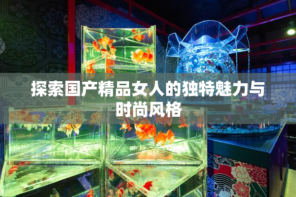 探索国产精品女人的独特魅力与时尚风格