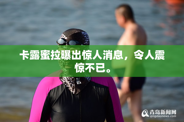 卡露蜜拉曝出惊人消息，令人震惊不已。