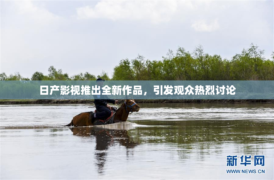 日产影视推出全新作品，引发观众热烈讨论