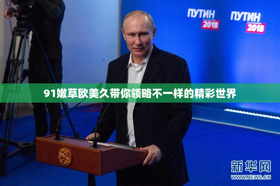 91嫩草欧美久带你领略不一样的精彩世界