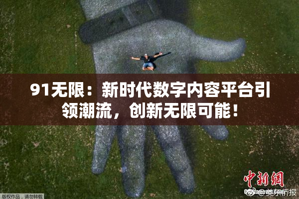 91无限：新时代数字内容平台引领潮流，创新无限可能！