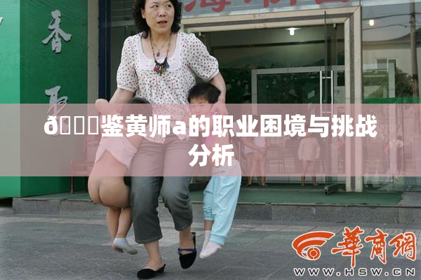 🔞鉴黄师a的职业困境与挑战分析