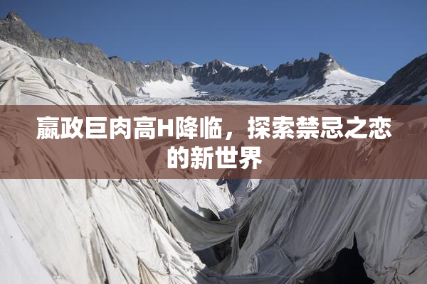 嬴政巨肉高H降临，探索禁忌之恋的新世界
