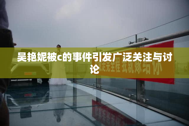 吴艳妮被c的事件引发广泛关注与讨论