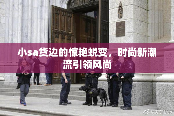小sa货边的惊艳蜕变，时尚新潮流引领风尚
