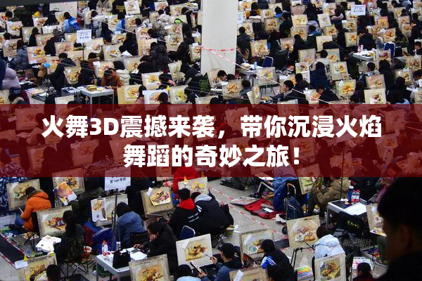 火舞3D震撼来袭，带你沉浸火焰舞蹈的奇妙之旅！