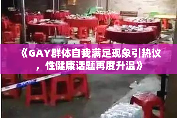 《GAY群体自我满足现象引热议，性健康话题再度升温》