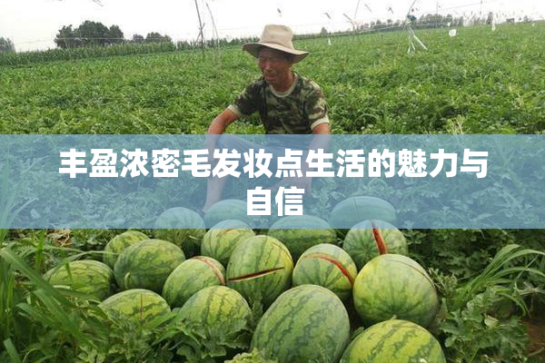 丰盈浓密毛发妆点生活的魅力与自信